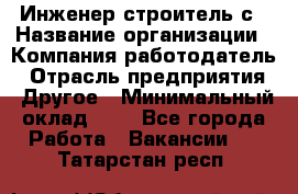 Инженер-строитель с › Название организации ­ Компания-работодатель › Отрасль предприятия ­ Другое › Минимальный оклад ­ 1 - Все города Работа » Вакансии   . Татарстан респ.